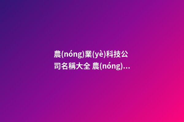 農(nóng)業(yè)科技公司名稱大全 農(nóng)業(yè)公司名字大全參考